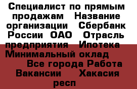 Специалист по прямым продажам › Название организации ­ Сбербанк России, ОАО › Отрасль предприятия ­ Ипотека › Минимальный оклад ­ 15 000 - Все города Работа » Вакансии   . Хакасия респ.